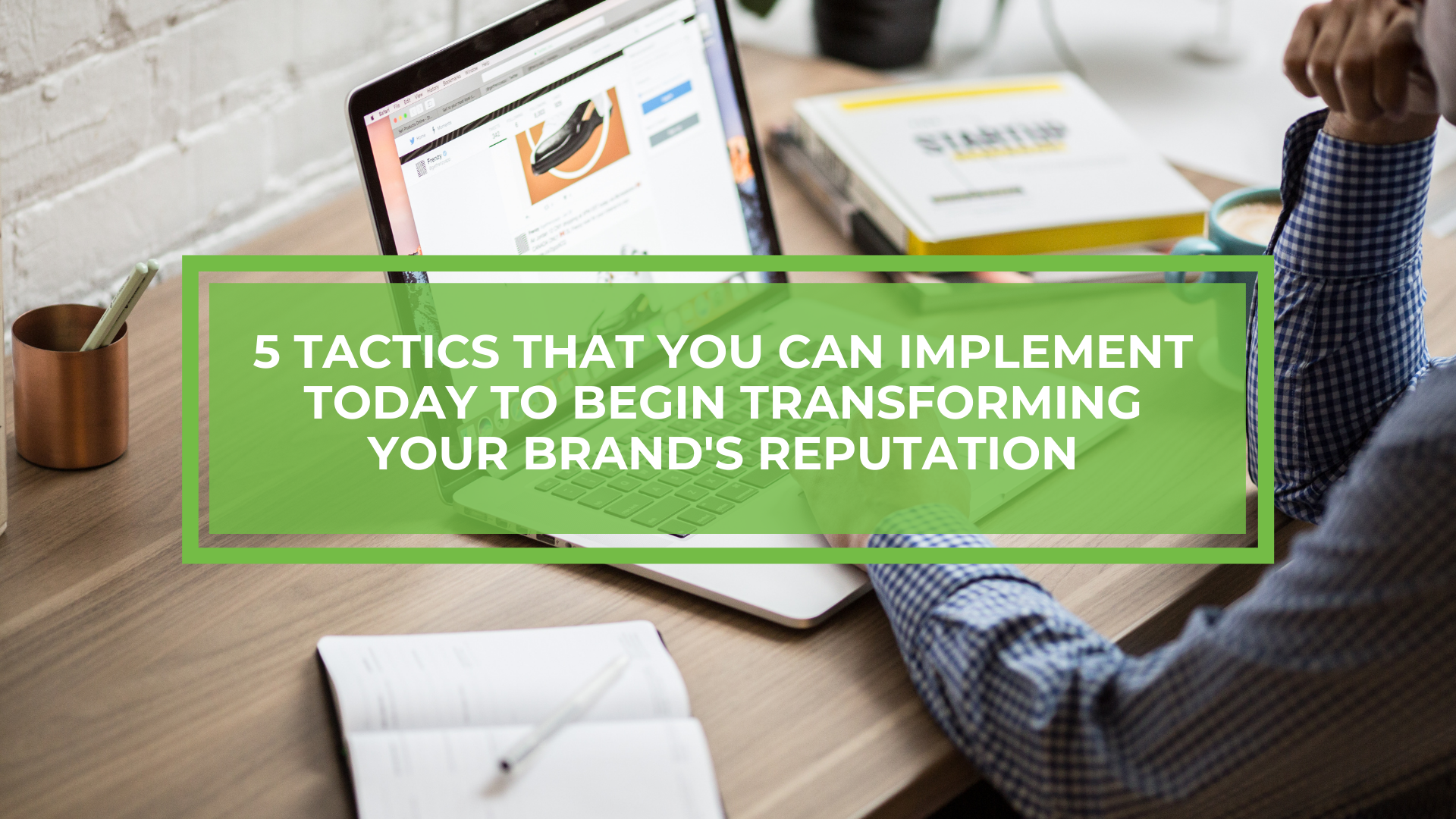 5 Tactics That You Can Implement Today to Begin Transforming Your Brand’s Online Reputation